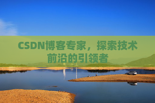 CSDN博客专家，探索技术前沿的引领者